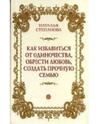Как избавиться от одиночества, обрести любовь, создать прочную семью