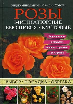 Розы. Миниатюрные. Вьющиеся. Кустовые. Выбор, посадка, обрезка. Выращиваем в горшках, вазонах, корзинах, на клумбах