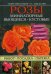 Розы. Миниатюрные. Вьющиеся. Кустовые. Выбор, посадка, обрезка. Выращиваем в горшках, вазонах, корзинах, на клумбах