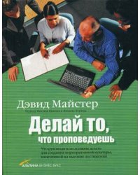Делай то, что проповедуешь: что руководители должны делать для создания корпоративной культуры, нацеленной на высокие достижения