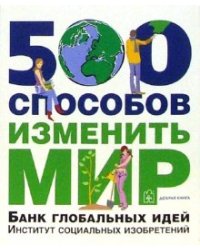 500 способов изменить мир. Банк глобальных идей. Институт социальных изобретений