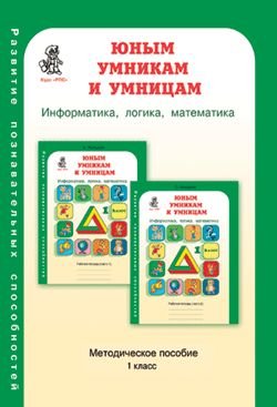 Юным умникам и умницам. Информатика. Логика. Математика. Задания по развитию познавательных способностей. Методическое пособие. 1 класс