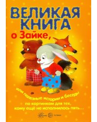 Великая книга о Зайке, или полезные истории и беседы по картинкам для тех, кому еще не исполнилось 5