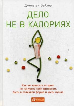 Обложка книги «Дело не в калориях. Как не зависеть от диет, не изнурять себя фитнесом, быть в отличной форме и жить лучше» — Бэйлор Джонатан, ISBN 9785961447798