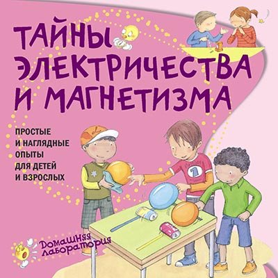 Тайны электричества и магнетизма. Простые и наглядные опыты для детей и взрослых
