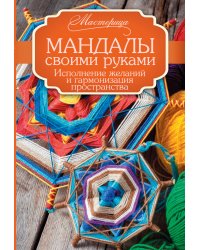 Мандалы своими руками. Исполнение желаний и гармонизация пространства