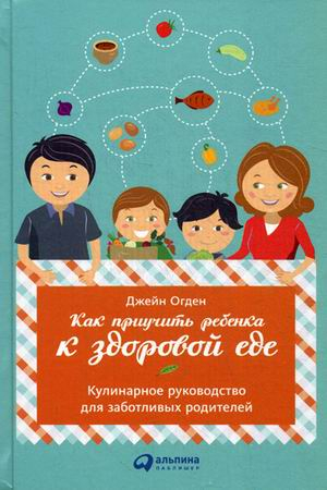 Как приучить ребенка к здоровой еде. Кулинарное руководство для заботливых родителей