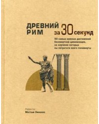 Древний Рим за 30 секунд. 50 важнейших достижений бессмертной цивилизации, на изучение которых вы потратите всего полминуты