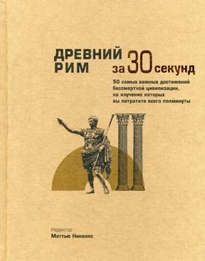 Древний Рим за 30 секунд. 50 важнейших достижений бессмертной цивилизации, на изучение которых вы потратите всего полминуты