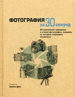 Узнать за 30 секунд Фотография за 30 секунд. 50 важнейших принципов и стилей фотографии, каждому из которых посвящено полминуты
