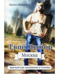 Твой выбор. Москва. Путеводитель для вновь прибывших пассажиров, или Краткий курс выживания в Москве