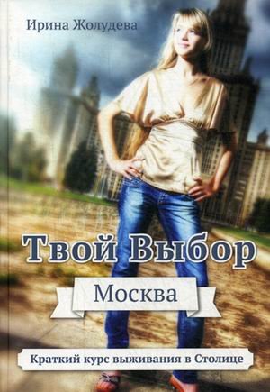Твой выбор. Москва. Путеводитель для вновь прибывших пассажиров, или Краткий курс выживания в Москве