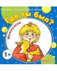 Где ты был, Иванушка? Для детей от 1-го года