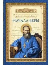 Начала веры. По творениям святого праведного Иоанна Кронштадтского