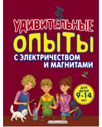 Удивительные опыты с электричеством и магнитами. Для детей 9-14 лет