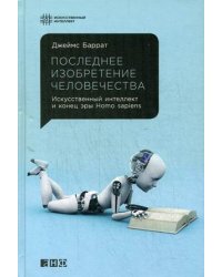 Последнее изобретение человечества. Искусственный интеллект и конец эры Homo sapiens