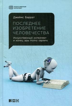 Обложка книги «Последнее изобретение человечества. Искусственный интеллект и конец эры Homo sapiens» — Баррат Джеймс, ISBN 9785916714364