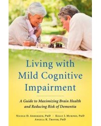 Living with Mild Cognitive Impairment. A Guide to Maximizing Brain Health and Reducing Risk of Dementia