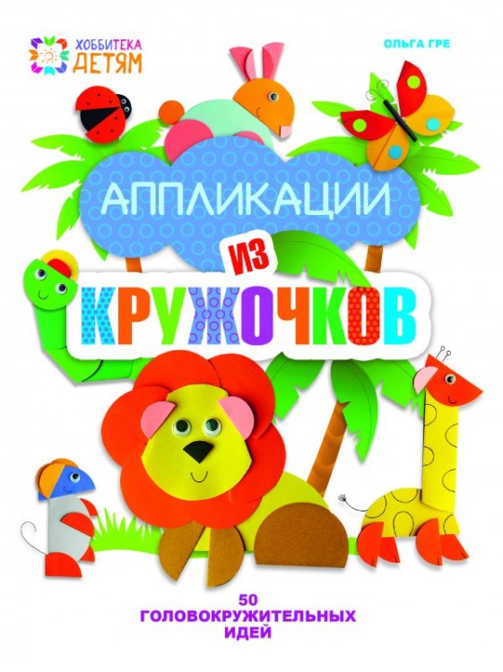 Обложка книги «Аппликации из кружочков. 50 головокружительных идей» — Гре Ольга, ISBN 9785462018213