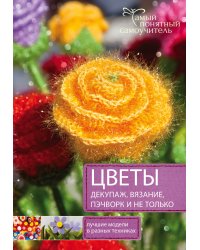 Цветы. Декупаж, вязание, пэчворк и не только. Лучшие модели в разных техниках