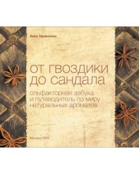 От гвоздики до сандала. Ольфакторная азбука и путеводитель по миру натуральных ароматов