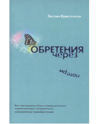 Обретения через потери. Как повседневные беды и сокрушительные поражения могут превратиться в невероятные приобретения