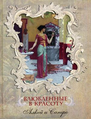 Классика в иллюстрациях Влюбленные в красоту. Алкей и Сапфо. Собрание песен и лирических отрывков в переводе Вячеслава Иванова