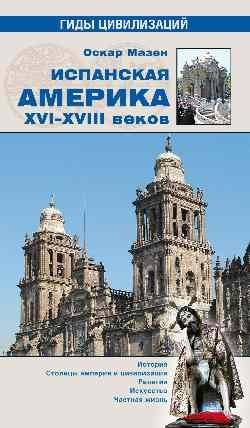 Испанская Америка XVI-XVIII веков. История. Столицы империи и цивилизации. Религия. Искусство. Частная жизнь