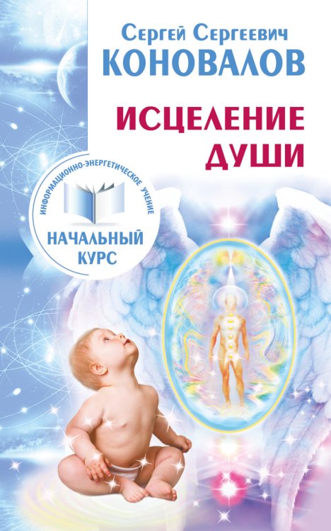 Обложка книги «Исцеление Души. Информационно-энергетическое Учение. Начальный курс» — Коновалов Сергей Сергеевич, ISBN 9785170934423