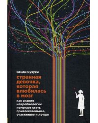 Странная девочка, которая влюбилась в мозг. Как знание нейробиологии помогает стать привлекательнее, счастливее и лучше