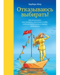 Отказываюсь выбирать! Как использовать свои интересы, увлечения и хобби, чтобы построить жизнь и карьеру своей мечты