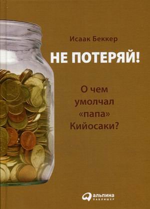 Обложка книги «Не потеряй! Или о чем умолчал "папа" Кийосаки? Философия здравого смысла для частного инвестора» — Беккер Исаак Михайлович, ISBN 9785961452525