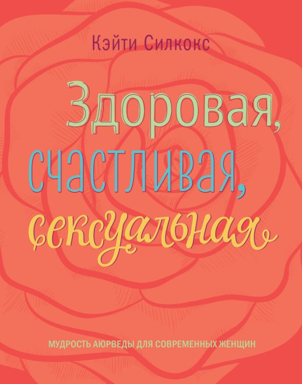 Здоровая, счастливая, сексуальная. Мудрость аюрведы для современных женщин