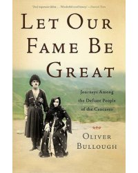 Let Our Fame be Great. Journeys Among the Defiant People of the Caucasus