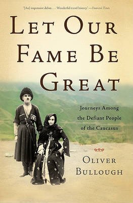 Let Our Fame be Great. Journeys Among the Defiant People of the Caucasus