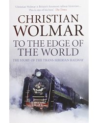 To the Edge of the World. The Story of the Trans-Siberian Railway