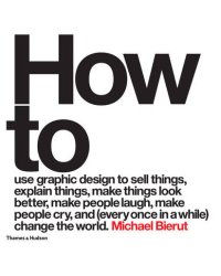 How to Use Graphic Design to Sell Things, Explain Things, Make Things Look Better, Make People Laugh, Make People Cry, and (Every Once in a While) Change the World Change the World