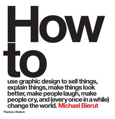 How to Use Graphic Design to Sell Things, Explain Things, Make Things Look Better, Make People Laugh, Make People Cry, and (Every Once in a While) Change the World Change the World