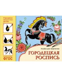 Народное искусство - детям. Городецкая роспись. Альбом для творчества. ФГОС