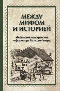 Между мифами и историей. Мифология пространства в фольклоре Русского Севера