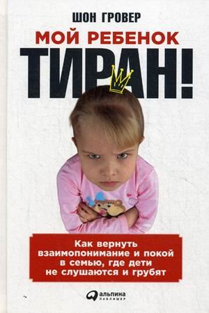 Мой ребенок – тиран! Как вернуть взаимопонимание и покой в семью, где дети не слушаются и грубят