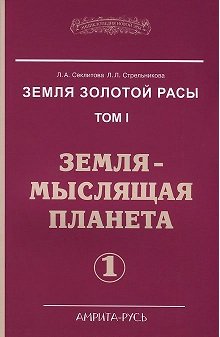 Обложка книги «Земля золотой расы. Книга 1. Земля - мыслящая планета. В 2-х частях (количество томов: 2)» — Секлитова Л.А., Стрельникова Л.Л., ISBN 9785000536384
