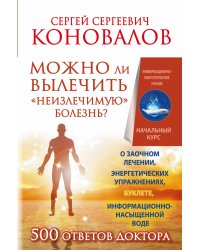 Можно ли вылечить «неизлечимую» болезнь? Информационно-энергетическое учение. Начальный курс. О заочном лечении, энергетических упражнениях, буклете, информационно насыщенной воде. 500 ответов доктора