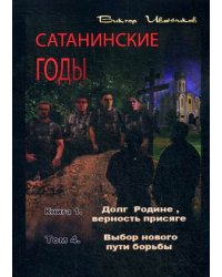 Сатанинские годы. Книга 1: Долг Родине, верность присяге. Том 4: Выбор нового пути борьбы