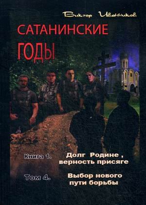 Обложка книги «Сатанинские годы. Книга 1: Долг Родине, верность присяге. Том 4: Выбор нового пути борьбы» — Иванников Виктор, ISBN 9785906863034