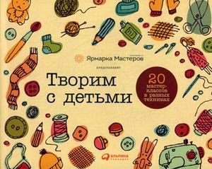Творим с детьми. 20 мастер-классов в разных техниках