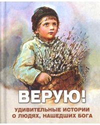 Верую! Удивительные истории о людях, нашедших Бога