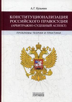 Обложка книги «Конституционализация российского правосудия (арбитражно-судебный аспект). Проблемы теории и практики» — Кузьмин А.Г., ISBN 9785906815323