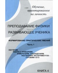 Преподавание физики, развивающее ученика. Книга 4. Формирование практических умений. Часть 1. Обучение работе с приборами, измерениям, наблюдениям, постановке экспериментов - готовим к ЕГЭ