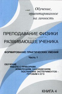 Преподавание физики, развивающее ученика. Книга 4. Формирование практических умений. Часть 1. Обучение работе с приборами, измерениям, наблюдениям, постановке экспериментов - готовим к ЕГЭ